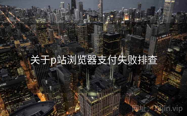 关于p站浏览器支付失败排查