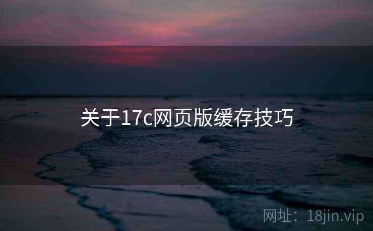 关于17c网页版缓存技巧