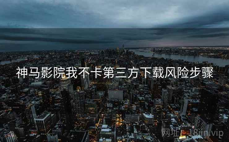 神马影院我不卡第三方下载风险步骤