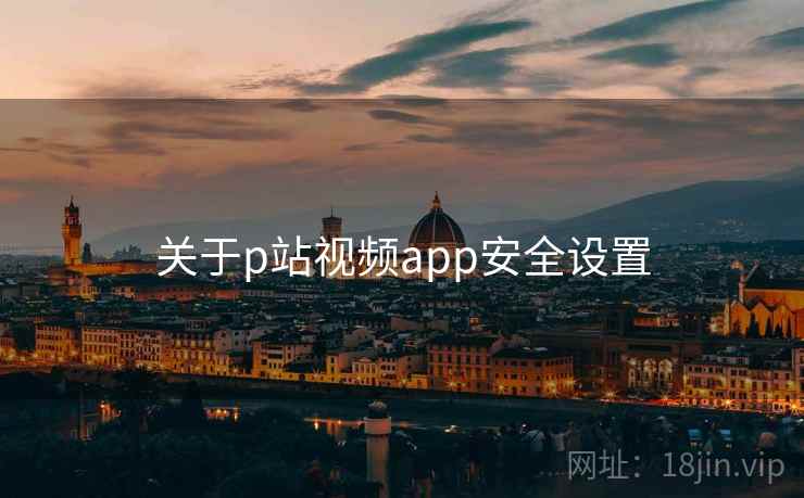 关于p站视频app安全设置