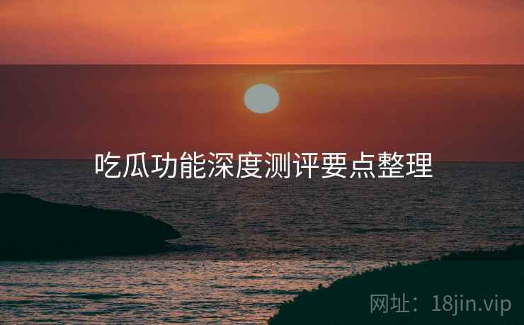 吃瓜功能深度测评要点整理