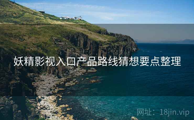妖精影视入口产品路线猜想要点整理