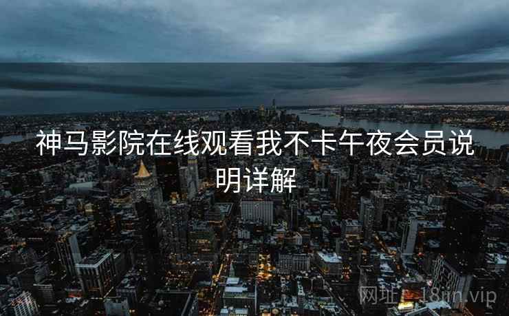 神马影院在线观看我不卡午夜会员说明详解