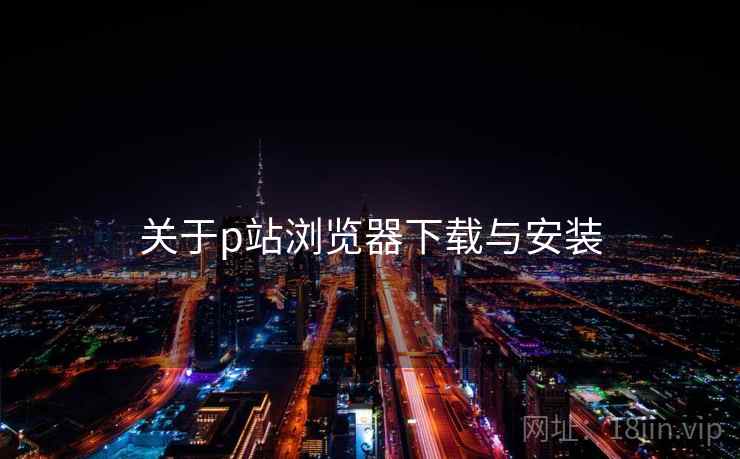 关于p站浏览器下载与安装