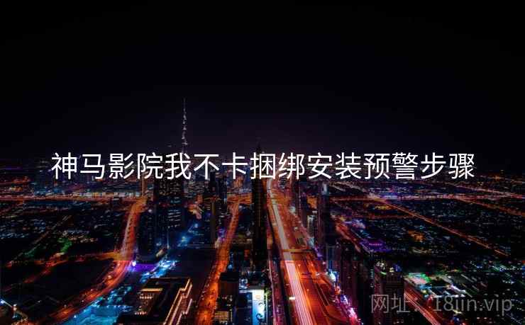 神马影院我不卡捆绑安装预警步骤