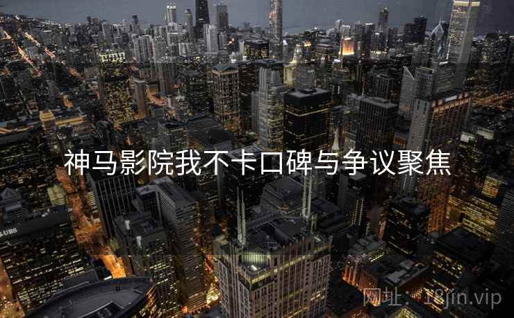 神马影院我不卡口碑与争议聚焦