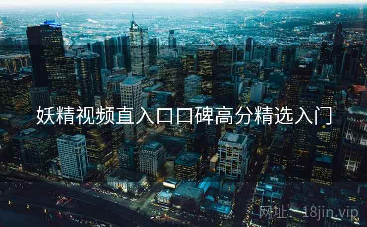 妖精视频直入口口碑高分精选入门