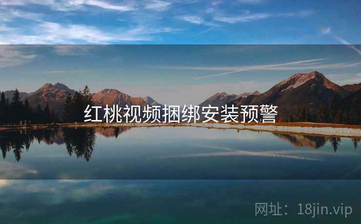 红桃视频捆绑安装预警