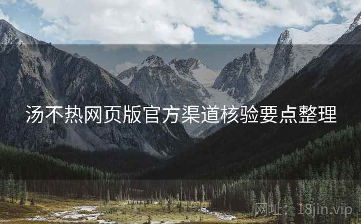 汤不热网页版官方渠道核验要点整理