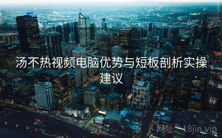 汤不热视频电脑优势与短板剖析实操建议