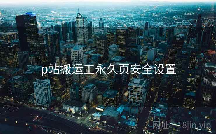p站搬运工永久页安全设置