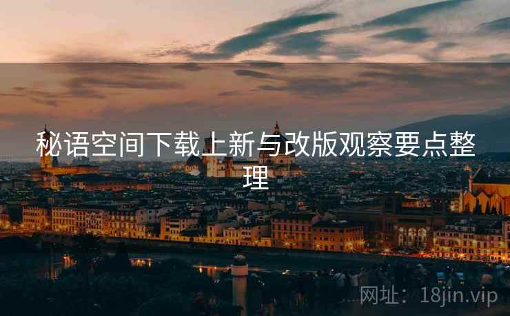 秘语空间下载上新与改版观察要点整理