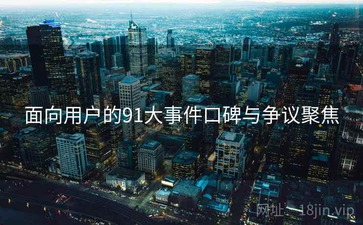面向用户的91大事件口碑与争议聚焦