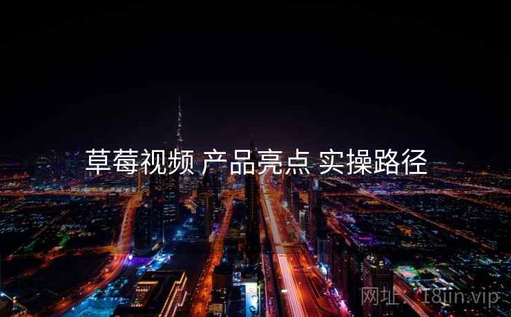 草莓视频 产品亮点 实操路径