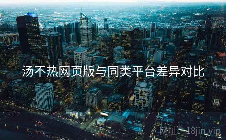 汤不热网页版与同类平台差异对比