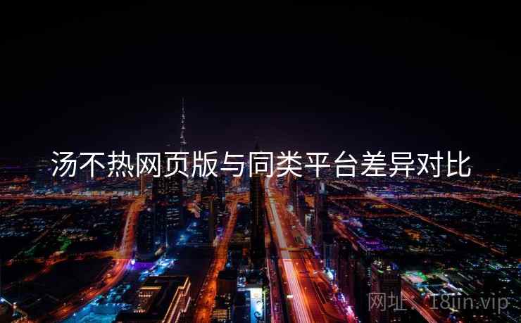 汤不热网页版与同类平台差异对比